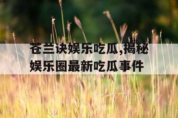 苍兰诀娱乐吃瓜,揭秘娱乐圈最新吃瓜事件 苍兰诀娱乐吃瓜,揭秘娱乐圈最新吃瓜事件