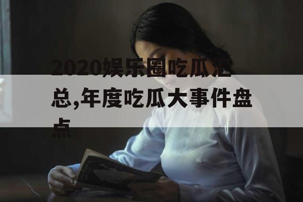 2020娱乐圈吃瓜汇总,年度吃瓜大事件盘点 2020娱乐圈吃瓜汇总,年度吃瓜大事件盘点