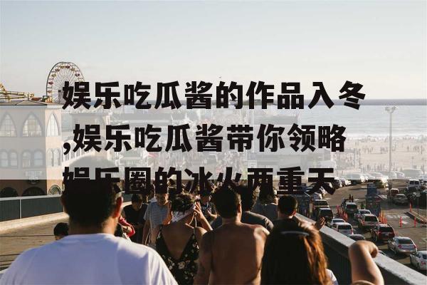 娱乐吃瓜酱的作品入冬,娱乐吃瓜酱带你领略娱乐圈的冰火两重天 娱乐吃瓜酱的作品入冬,娱乐吃瓜酱带你领略娱乐圈的冰火两重天