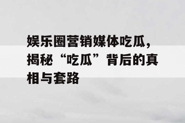 娱乐圈营销媒体吃瓜,揭秘“吃瓜”背后的真相与套路 娱乐圈营销媒体吃瓜,揭秘“吃瓜”背后的真相与套路