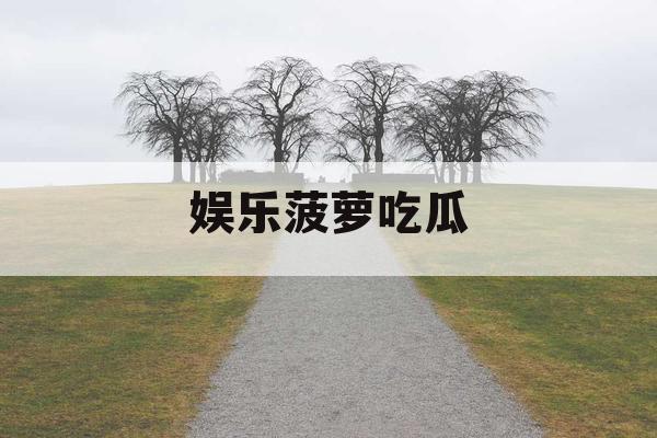 娱乐菠萝吃瓜 娱乐菠萝吃瓜