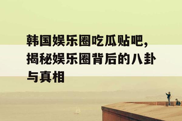 韩国娱乐圈吃瓜贴吧,揭秘娱乐圈背后的八卦与真相 韩国娱乐圈吃瓜贴吧,揭秘娱乐圈背后的八卦与真相