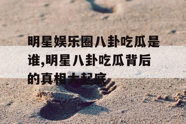 明星娱乐圈八卦吃瓜是谁,明星八卦吃瓜背后的真相大起底 明星娱乐圈八卦吃瓜是谁,明星八卦吃瓜背后的真相大起底