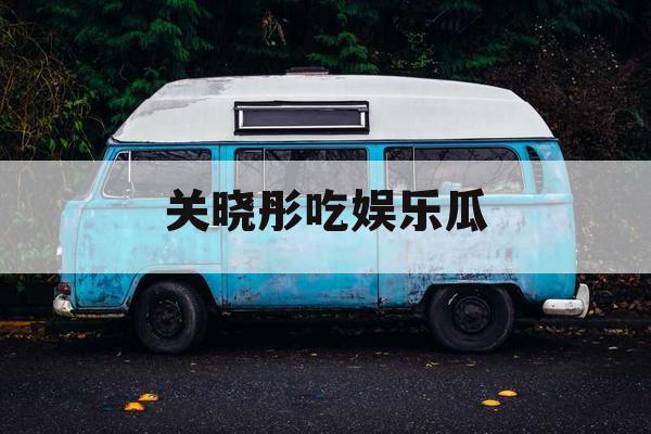 关晓彤吃娱乐瓜 关晓彤吃娱乐瓜