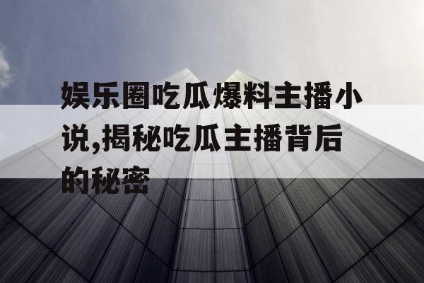 娱乐圈吃瓜爆料主播小说,揭秘吃瓜主播背后的秘密 娱乐圈吃瓜爆料主播小说,揭秘吃瓜主播背后的秘密