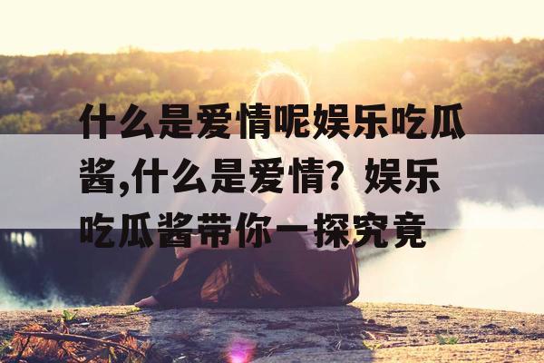 什么是爱情呢娱乐吃瓜酱,什么是爱情?娱乐吃瓜酱带你一探究竟 什么是爱情呢娱乐吃瓜酱,什么是爱情?娱乐吃瓜酱带你一探究竟