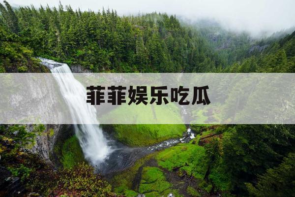 菲菲娱乐吃瓜 菲菲娱乐吃瓜