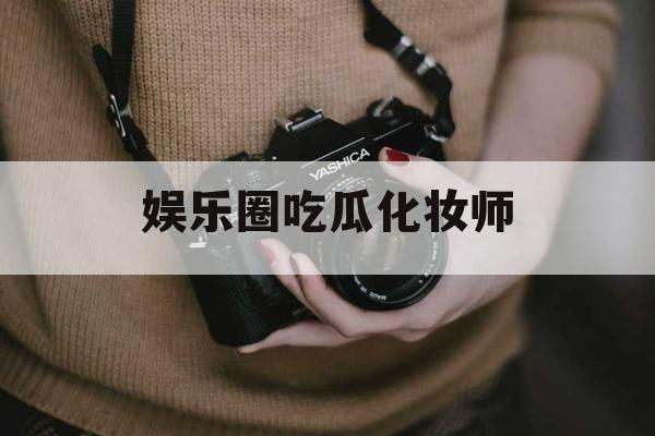 娱乐圈吃瓜化妆师 娱乐圈吃瓜化妆师