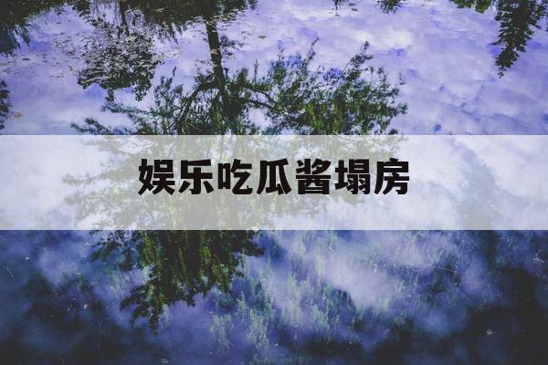 娱乐吃瓜酱塌房 娱乐吃瓜酱塌房