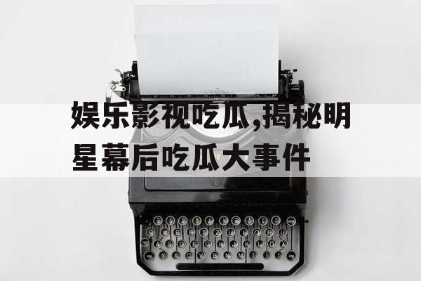 娱乐影视吃瓜,揭秘明星幕后吃瓜大事件 娱乐影视吃瓜,揭秘明星幕后吃瓜大事件