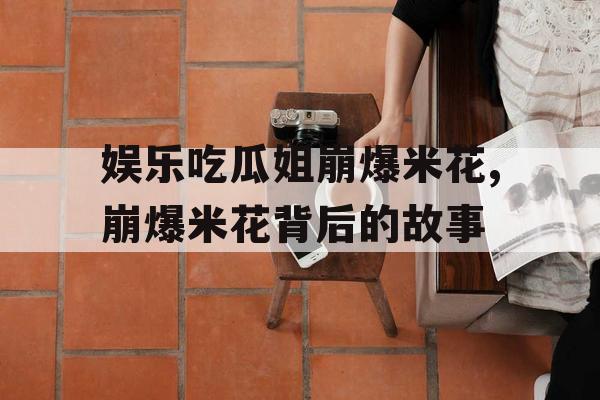 娱乐吃瓜姐崩爆米花,崩爆米花背后的故事 娱乐吃瓜姐崩爆米花,崩爆米花背后的故事