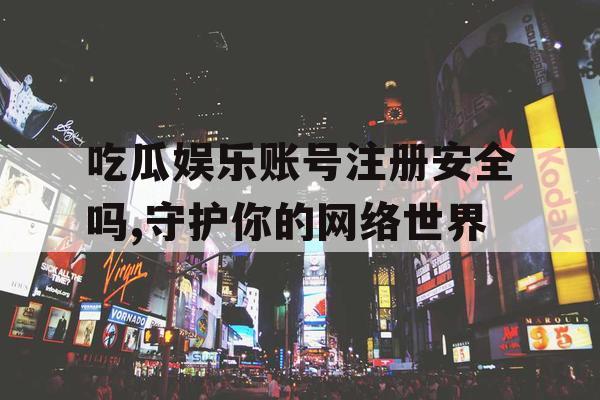 吃瓜娱乐账号注册安全吗,守护你的网络世界 吃瓜娱乐账号注册安全吗,守护你的网络世界