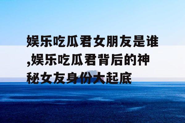 娱乐吃瓜君女朋友是谁,娱乐吃瓜君背后的神秘女友身份大起底 娱乐吃瓜君女朋友是谁,娱乐吃瓜君背后的神秘女友身份大起底