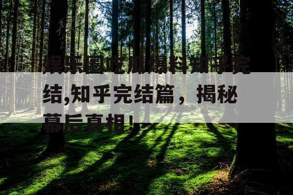 娱乐圈吃瓜爆料知乎完结,知乎完结篇,揭秘幕后真相! 娱乐圈吃瓜爆料知乎完结,知乎完结篇,揭秘幕后真相!