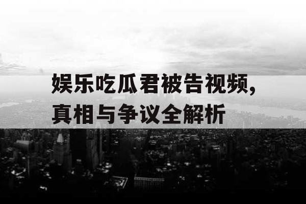 娱乐吃瓜君被告视频,真相与争议全解析 娱乐吃瓜君被告视频,真相与争议全解析