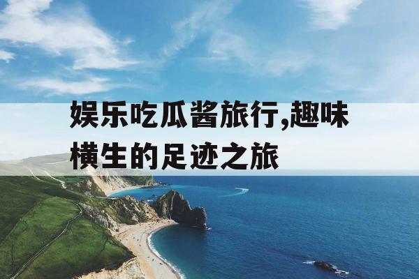娱乐吃瓜酱旅行,趣味横生的足迹之旅 娱乐吃瓜酱旅行,趣味横生的足迹之旅