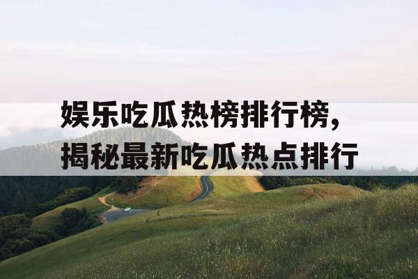 娱乐吃瓜热榜排行榜,揭秘最新吃瓜热点排行 娱乐吃瓜热榜排行榜,揭秘最新吃瓜热点排行