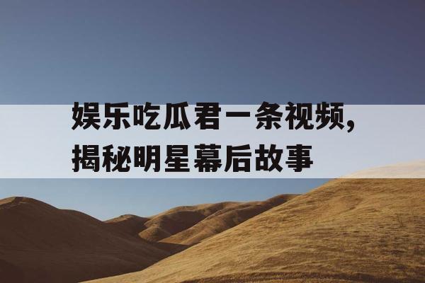 娱乐吃瓜君一条视频,揭秘明星幕后故事 娱乐吃瓜君一条视频,揭秘明星幕后故事