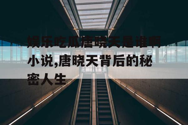 娱乐吃瓜唐晓天是谁啊小说,唐晓天背后的秘密人生 娱乐吃瓜唐晓天是谁啊小说,唐晓天背后的秘密人生