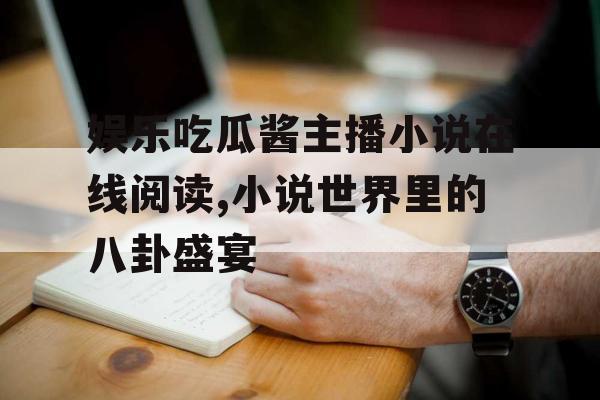 娱乐吃瓜酱主播小说在线阅读,小说世界里的八卦盛宴 娱乐吃瓜酱主播小说在线阅读,小说世界里的八卦盛宴