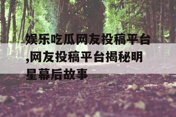 娱乐吃瓜网友投稿平台,网友投稿平台揭秘明星幕后故事 娱乐吃瓜网友投稿平台,网友投稿平台揭秘明星幕后故事