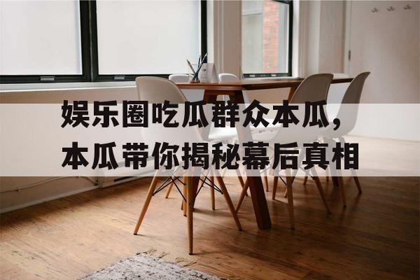 娱乐圈吃瓜群众本瓜,本瓜带你揭秘幕后真相 娱乐圈吃瓜群众本瓜,本瓜带你揭秘幕后真相