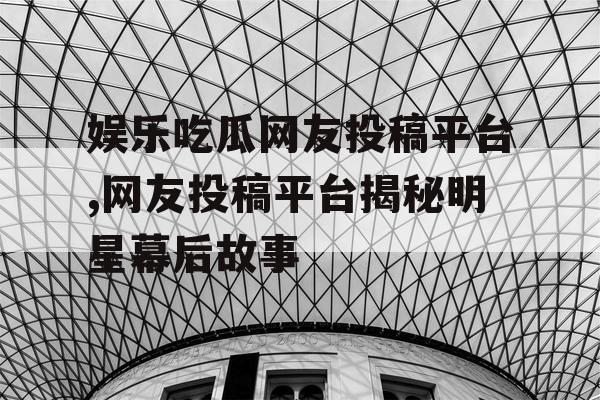 娱乐吃瓜网友投稿平台,网友投稿平台揭秘明星幕后故事 娱乐吃瓜网友投稿平台,网友投稿平台揭秘明星幕后故事