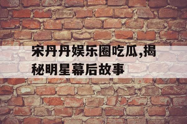 宋丹丹娱乐圈吃瓜,揭秘明星幕后故事 宋丹丹娱乐圈吃瓜,揭秘明星幕后故事