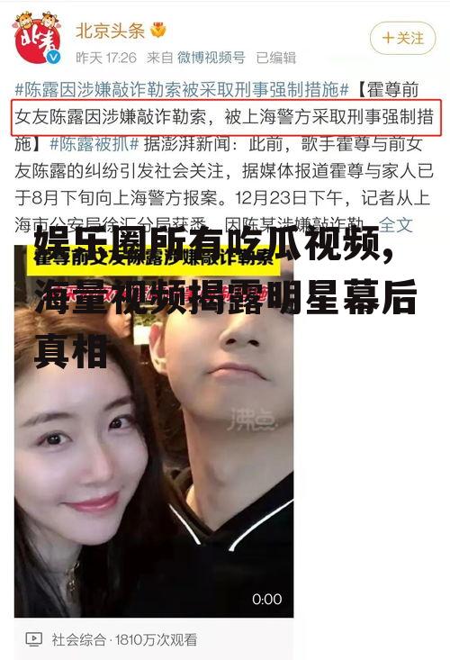 娱乐圈所有吃瓜视频,海量视频揭露明星幕后真相