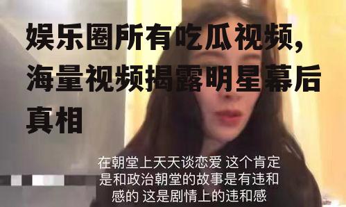 娱乐圈所有吃瓜视频,海量视频揭露明星幕后真相