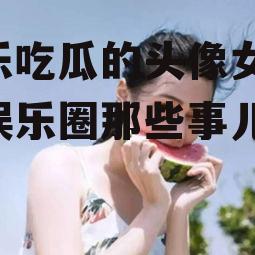 娱乐吃瓜的头像女,揭秘娱乐圈那些事儿