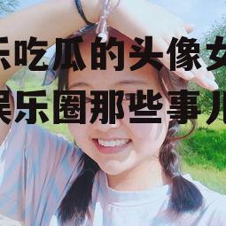 娱乐吃瓜的头像女,揭秘娱乐圈那些事儿