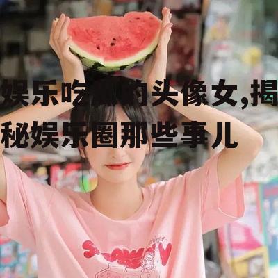 娱乐吃瓜的头像女,揭秘娱乐圈那些事儿