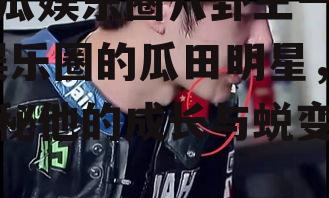 吃瓜娱乐圈八卦王一博,娱乐圈的瓜田明星，揭秘他的成长与蜕变