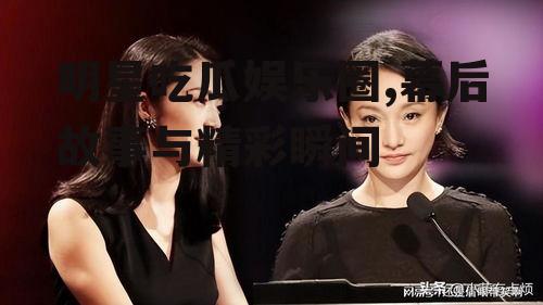 明星吃瓜娱乐圈,幕后故事与精彩瞬间