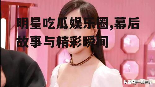 明星吃瓜娱乐圈,幕后故事与精彩瞬间