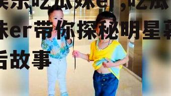 娱乐吃瓜妹er,吃瓜妹er带你探秘明星幕后故事