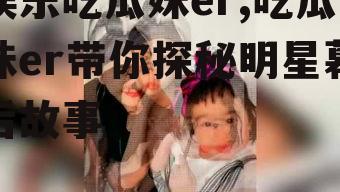 娱乐吃瓜妹er,吃瓜妹er带你探秘明星幕后故事