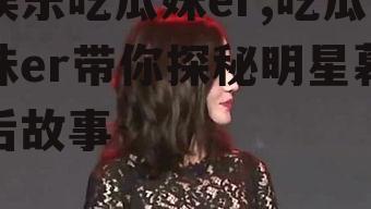 娱乐吃瓜妹er,吃瓜妹er带你探秘明星幕后故事