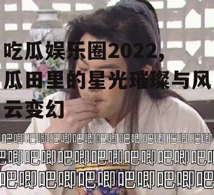 吃瓜娱乐圈2022,瓜田里的星光璀璨与风云变幻