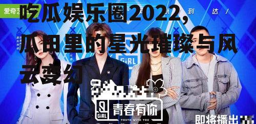吃瓜娱乐圈2022,瓜田里的星光璀璨与风云变幻