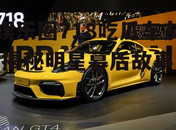 娱乐圈718吃瓜车友,揭秘明星幕后故事