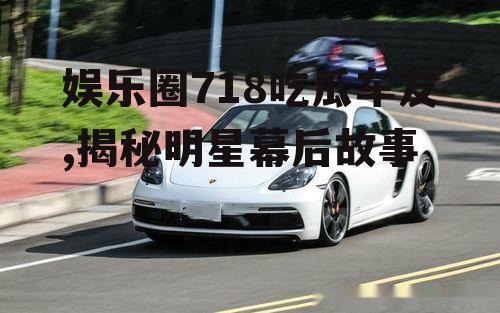 娱乐圈718吃瓜车友,揭秘明星幕后故事