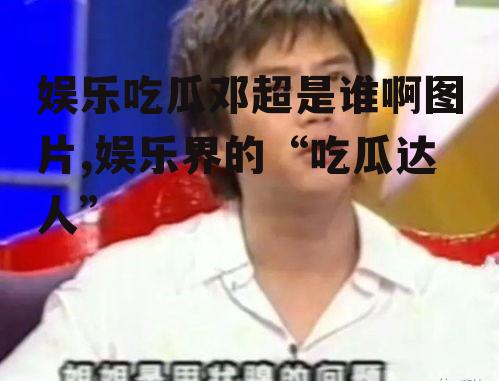 娱乐吃瓜邓超是谁啊图片,娱乐界的“吃瓜达人”