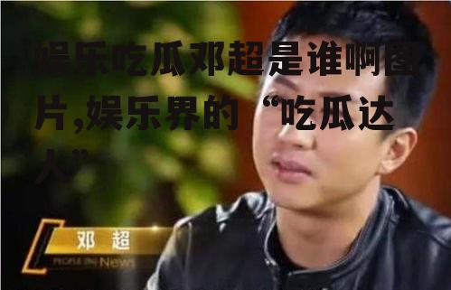 娱乐吃瓜邓超是谁啊图片,娱乐界的“吃瓜达人”