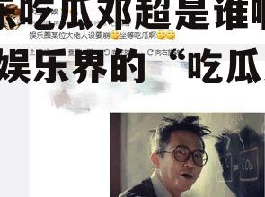 娱乐吃瓜邓超是谁啊图片,娱乐界的“吃瓜达人”