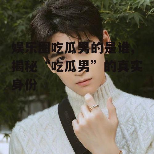 娱乐圈吃瓜男的是谁,揭秘“吃瓜男”的真实身份