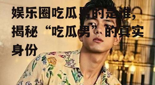 娱乐圈吃瓜男的是谁,揭秘“吃瓜男”的真实身份