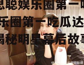 王思聪娱乐圈第一吃瓜,娱乐圈第一吃瓜达人，揭秘明星幕后故事