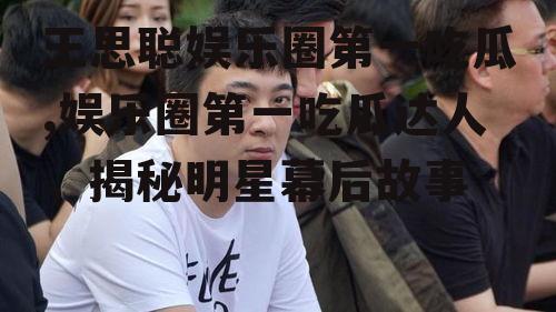 王思聪娱乐圈第一吃瓜,娱乐圈第一吃瓜达人，揭秘明星幕后故事